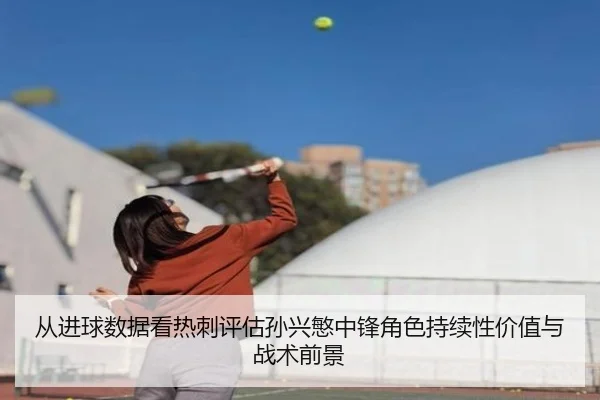 从进球数据看热刺评估孙兴慜中锋角色持续性价值与战术前景