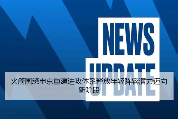 火箭围绕申京重建进攻体系释放年轻阵容潜力迈向新阶段