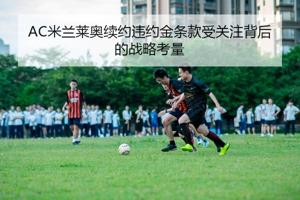 AC米兰莱奥续约违约金条款受关注背后的战略考量