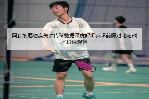 阿森纳厄德高关键传球数据深度解析英超前腰对比与战术价值观察