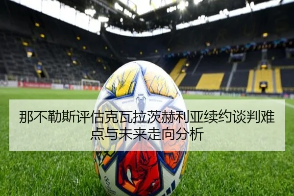 那不勒斯评估克瓦拉茨赫利亚续约谈判难点与未来走向分析
