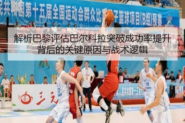 解析巴黎评估巴尔科拉突破成功率提升背后的关键原因与战术逻辑