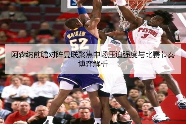 阿森纳前瞻对阵曼联聚焦中场压迫强度与比赛节奏博弈解析