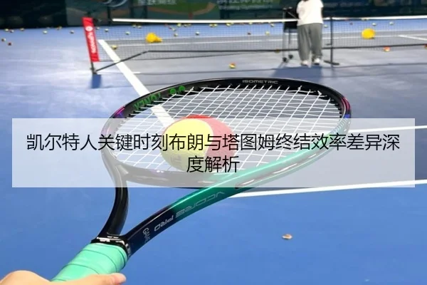 凯尔特人关键时刻布朗与塔图姆终结效率差异深度解析