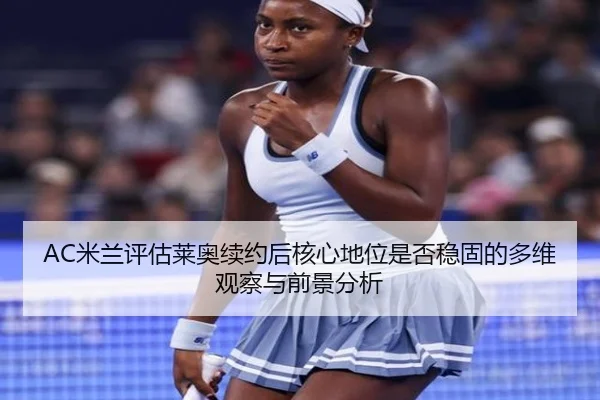 AC米兰评估莱奥续约后核心地位是否稳固的多维观察与前景分析