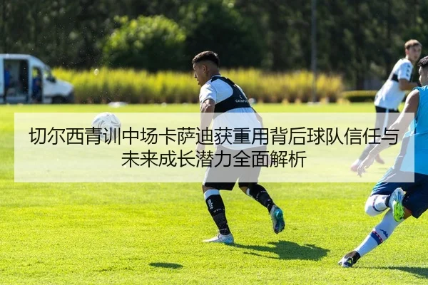 切尔西青训中场卡萨迪获重用背后球队信任与未来成长潜力全面解析