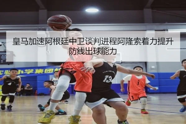 皇马加速阿根廷中卫谈判进程阿隆索着力提升防线出球能力